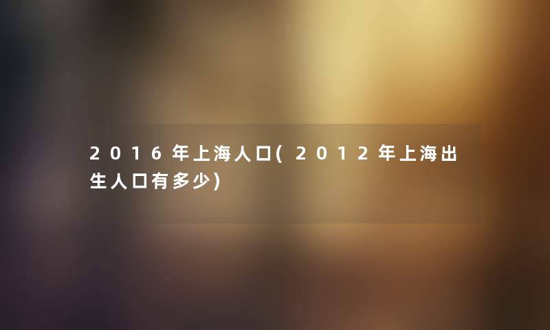 2016年上海人口(2012年上海出生人口有多少)