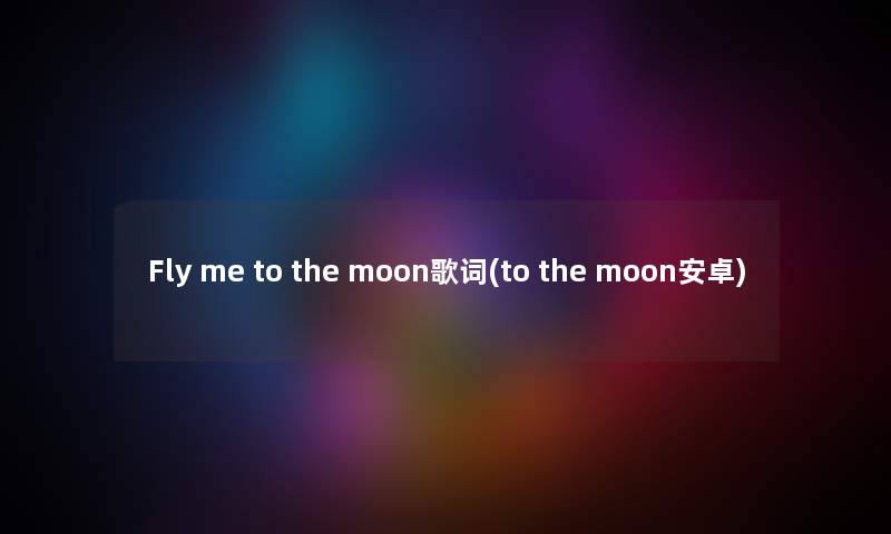 Fly me to the moon歌词(to the moon安卓)