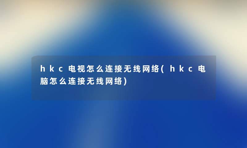 hkc电视怎么连接无线网络(hkc电脑怎么连接无线网络)