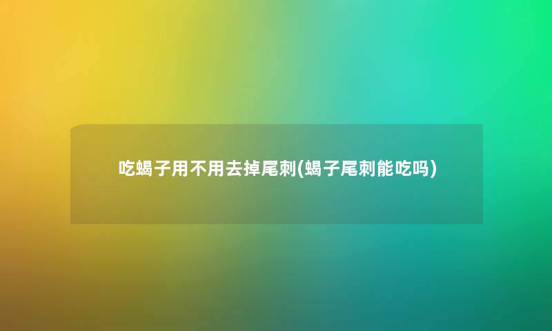 吃蝎子用不用去掉尾刺(蝎子尾刺能吃吗)