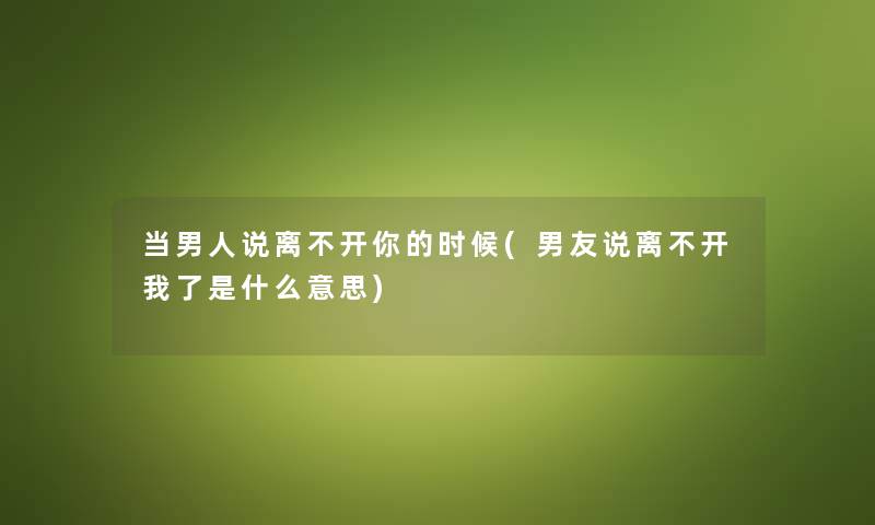 当男人说离不开你的时候(男友说离不开我了是什么意思)