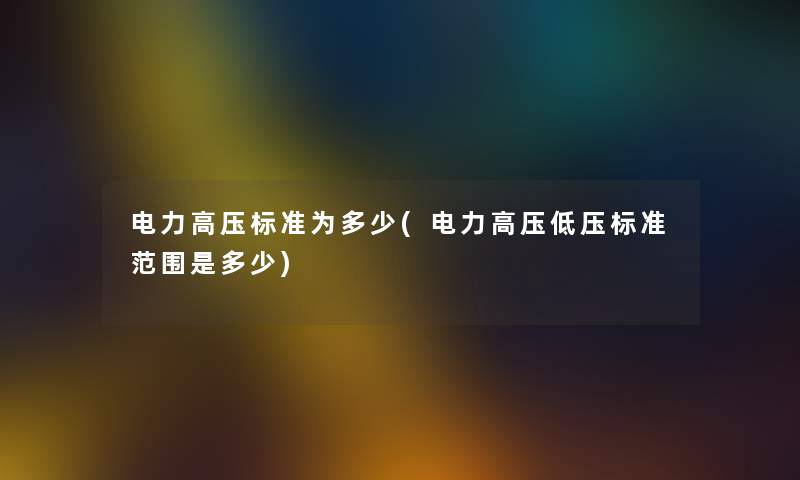 电力高压标准为多少(电力高压低压标准范围是多少)