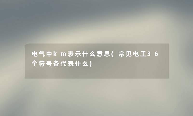 电气中km表示什么意思(常见电工36个符号各代表什么)