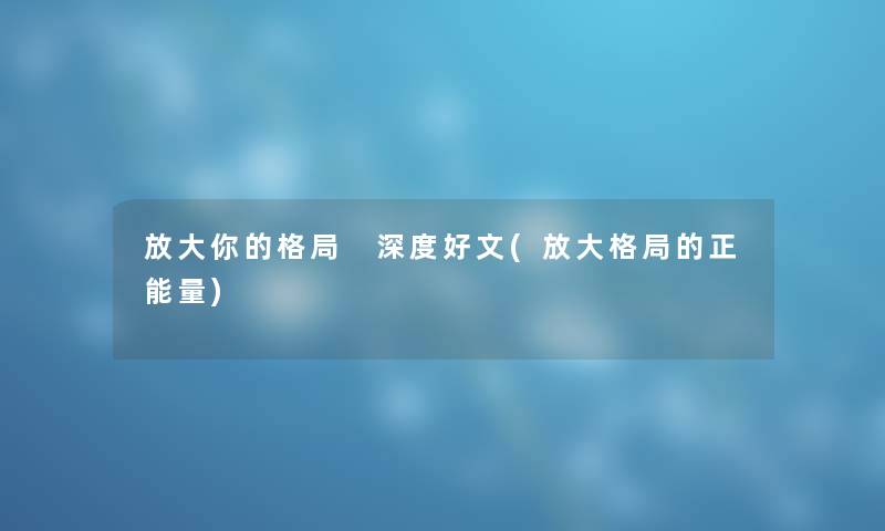 放大你的格局 深度好文(放大格局的正能量)