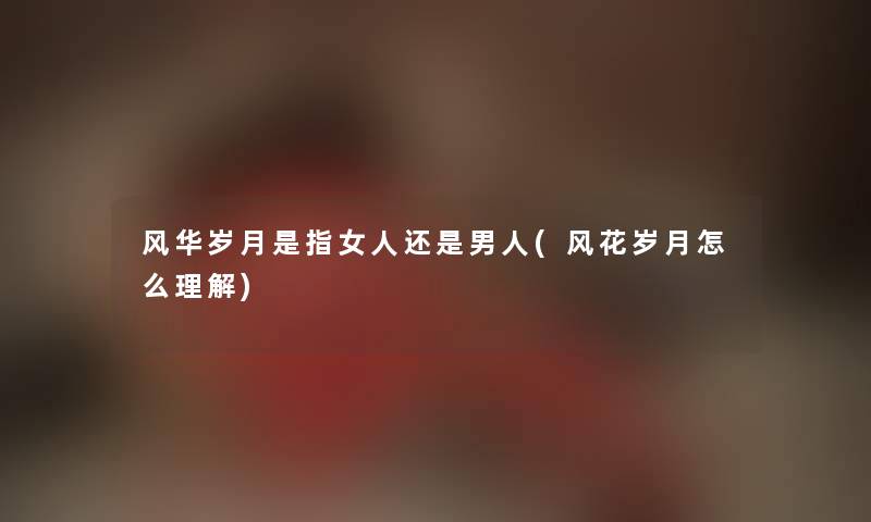 风华岁月是指女人还是男人(风花岁月怎么理解)