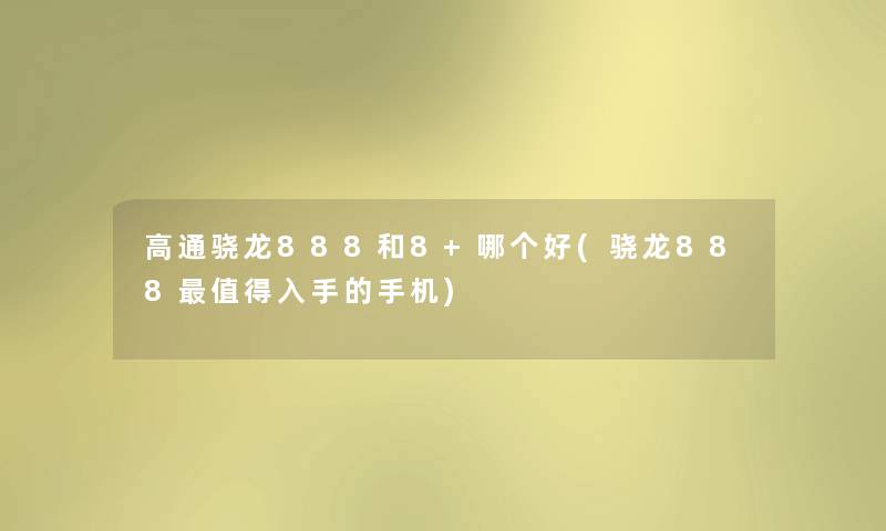 高通骁龙888和8+哪个好(骁龙888入手的手机)