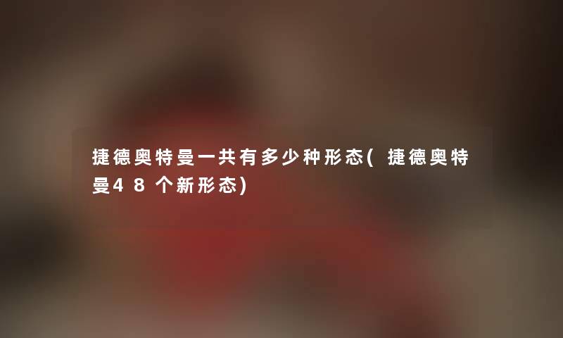 捷德奥特曼一共有多少种形态(捷德奥特曼48个新形态)