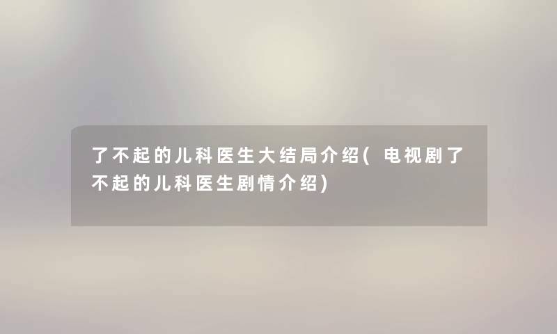 了不起的儿科医生大结局介绍(电视剧了不起的儿科医生剧情介绍)