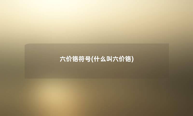 六价铬符号(什么叫六价铬)