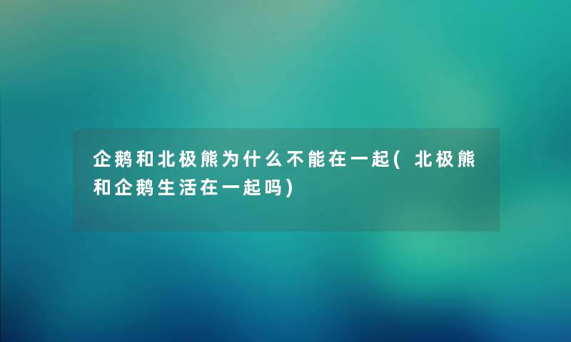 企鹅和北极熊为什么不能在一起(北极熊和企鹅生活在一起吗)