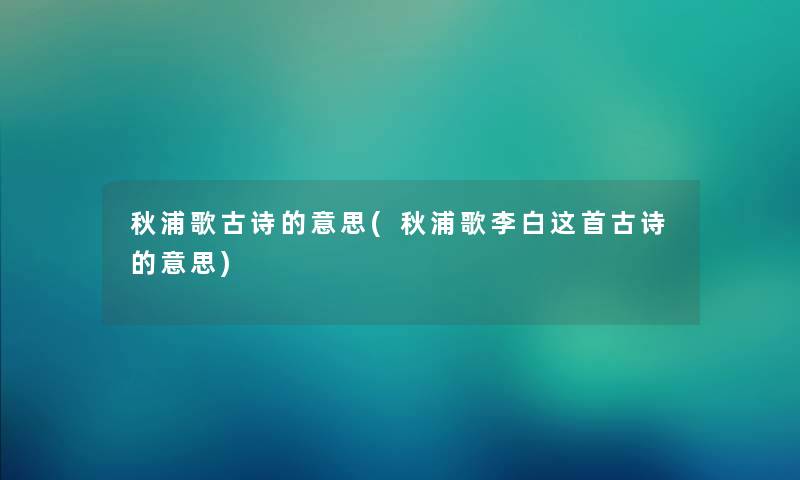 秋浦歌古诗的意思(秋浦歌李白这首古诗的意思)