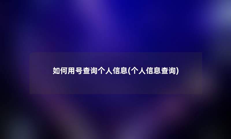 如何用号查阅个人信息(个人信息查阅)