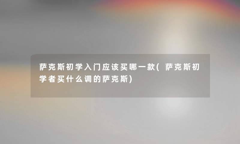 萨克斯初学入门应该买哪一款(萨克斯初学者买什么调的萨克斯)