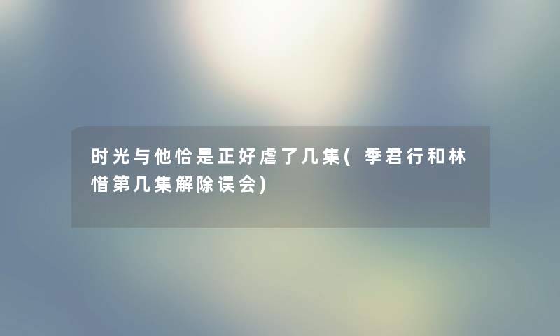 时光与他恰是正好虐了几集(季君行和林惜第几集解除误会)