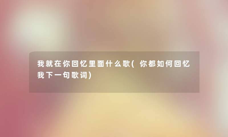 我就在你回忆里面什么歌(你都如何回忆我下一句歌词)