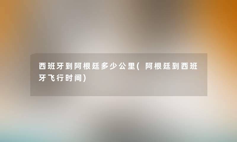 西班牙到阿根廷多少公里(阿根廷到西班牙飞行时间)