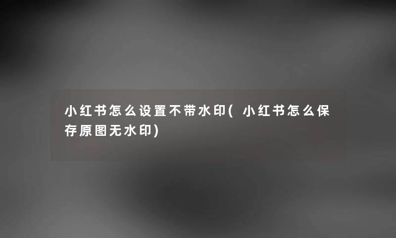 小红书怎么设置不带水印(小红书怎么保存原图无水印)