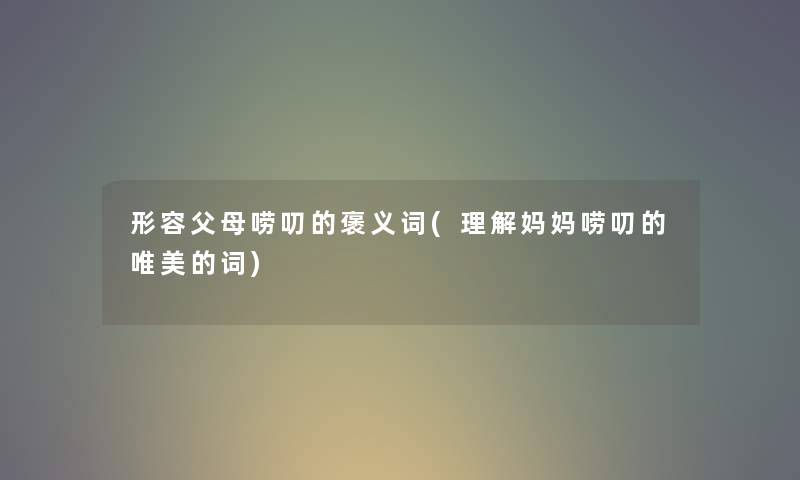 形容父母唠叨的褒义词(理解妈妈唠叨的唯美的词)