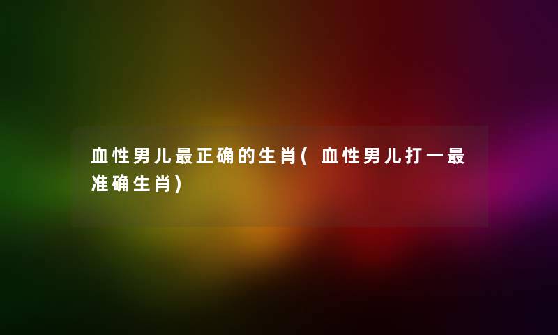 血性男儿正确的生肖(血性男儿打一准确生肖)