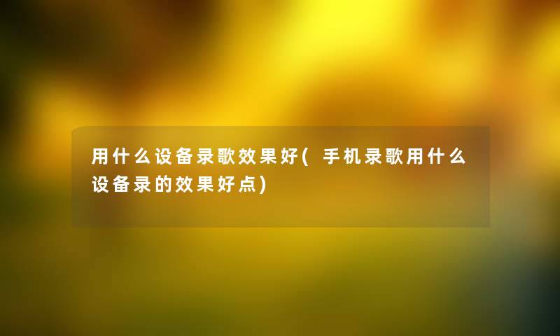 用什么设备录歌效果好(手机录歌用什么设备录的效果好点)