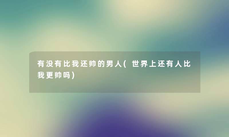 有没有比我还帅的男人(世界上还有人比我更帅吗)