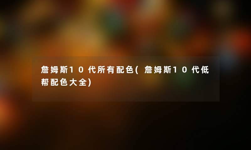 詹姆斯10代所有配色(詹姆斯10代低帮配色大全)