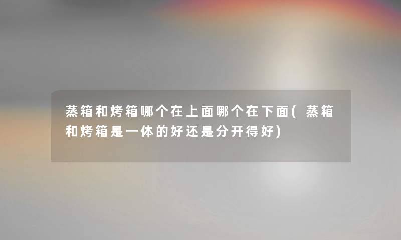 蒸箱和烤箱哪个在上面哪个在下面(蒸箱和烤箱是一体的好还是分开得好)