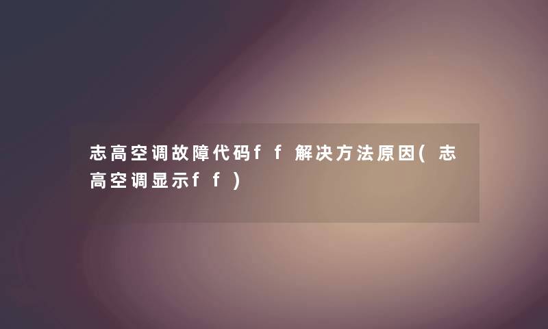 志高空调故障代码ff解决方法原因(志高空调显示ff)