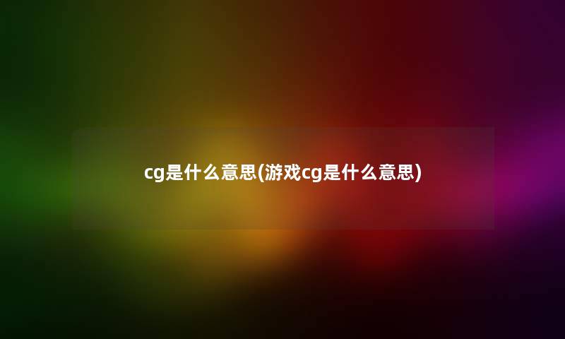 cg是什么意思(游戏cg是什么意思)