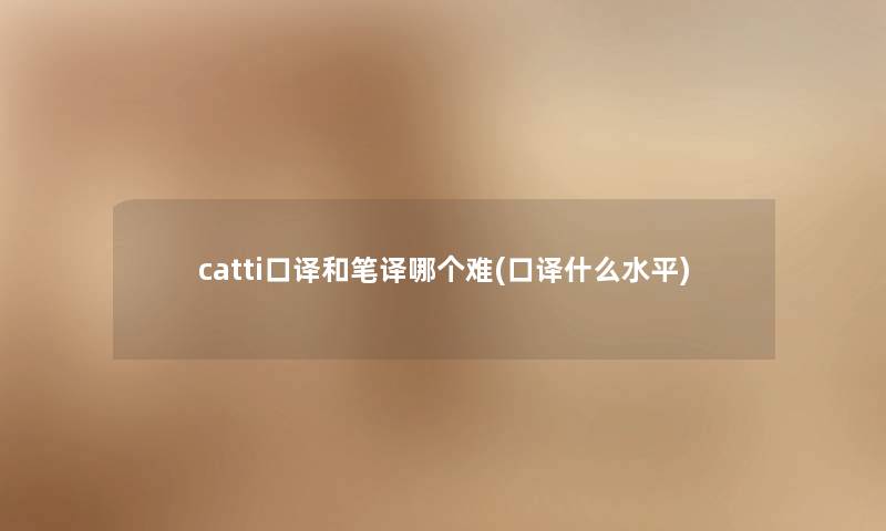 catti口译和笔译哪个难(口译什么水平)