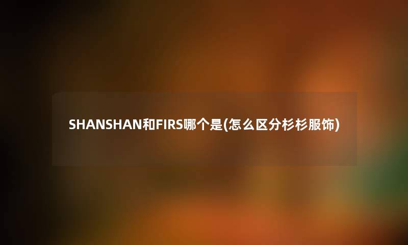 SHANSHAN和FIRS哪个是(怎么区分杉杉服饰)