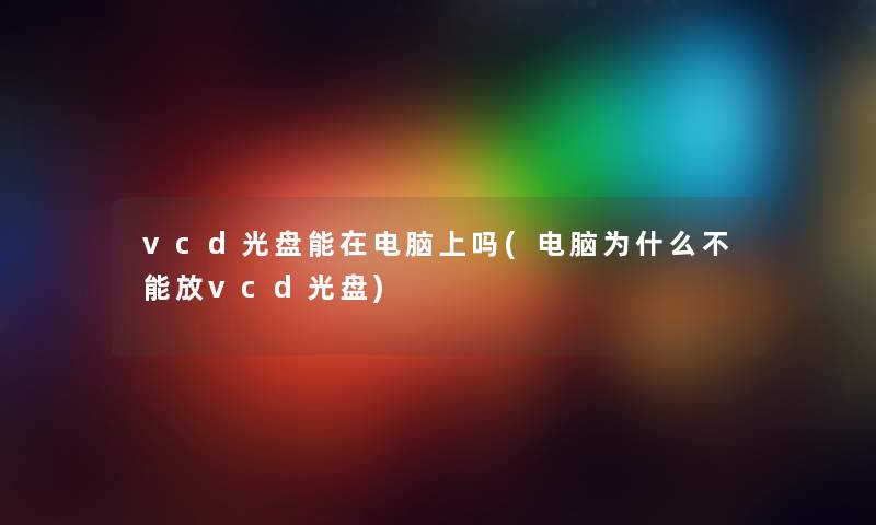 vcd光盘能在电脑上吗(电脑为什么不能放vcd光盘)