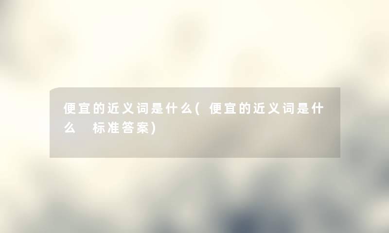 便宜的近义词是什么(便宜的近义词是什么 标准答案)