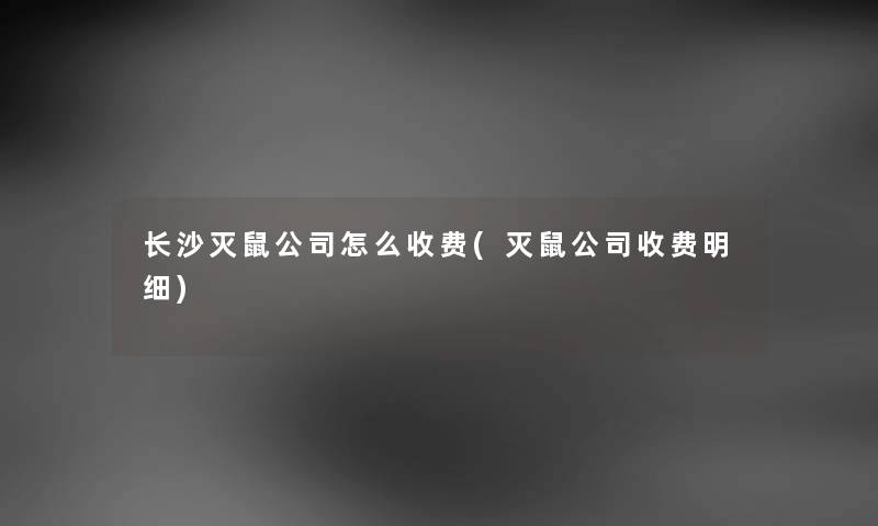 长沙灭鼠公司怎么收费(灭鼠公司收费明细)