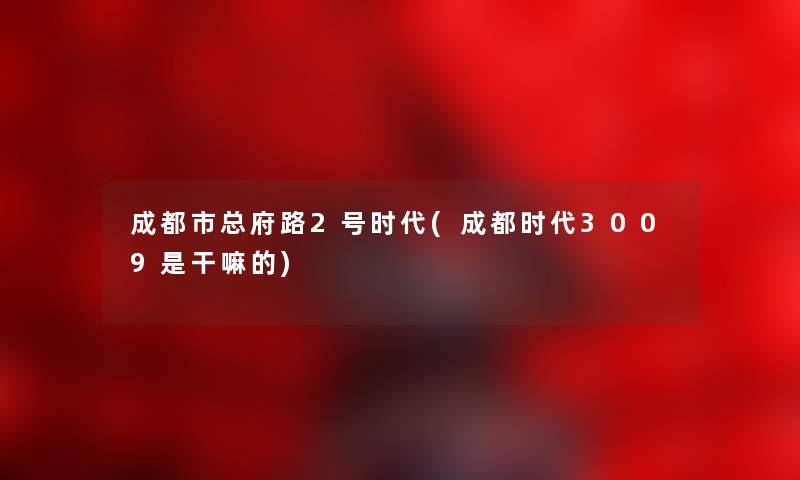 成都市总府路2号时代(成都时代3009是干嘛的)