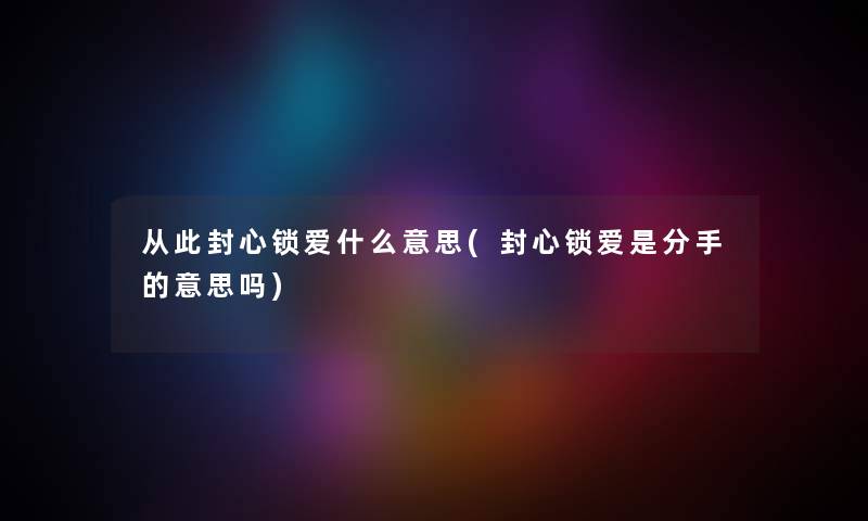 从此封心锁爱什么意思(封心锁爱是分手的意思吗)