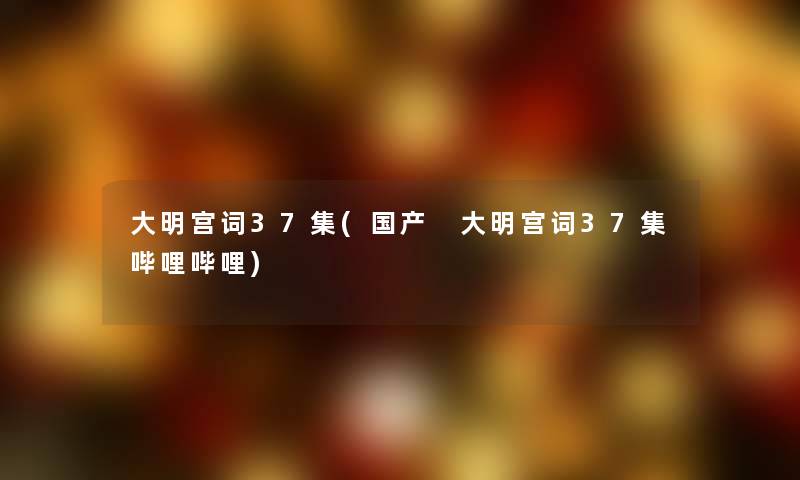 大明宫词37集(国产 大明宫词37集哔哩哔哩)