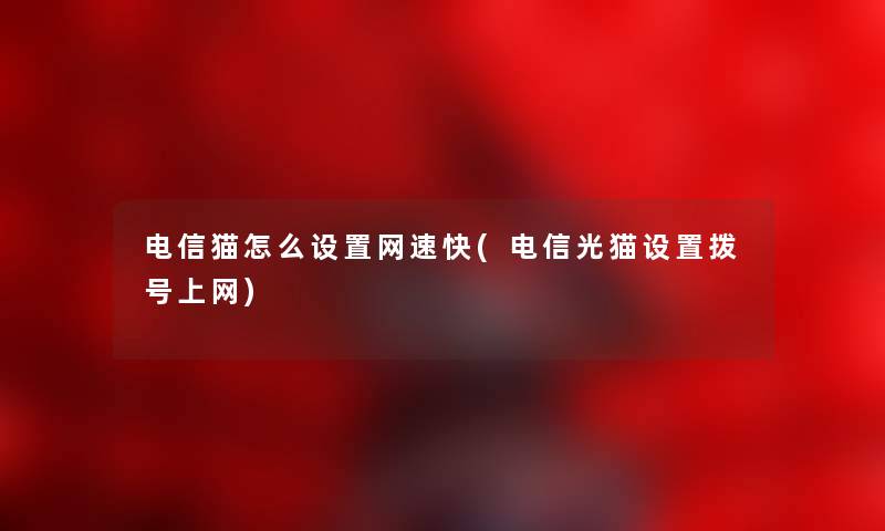 电信猫怎么设置网速快(电信光猫设置拨号上网)