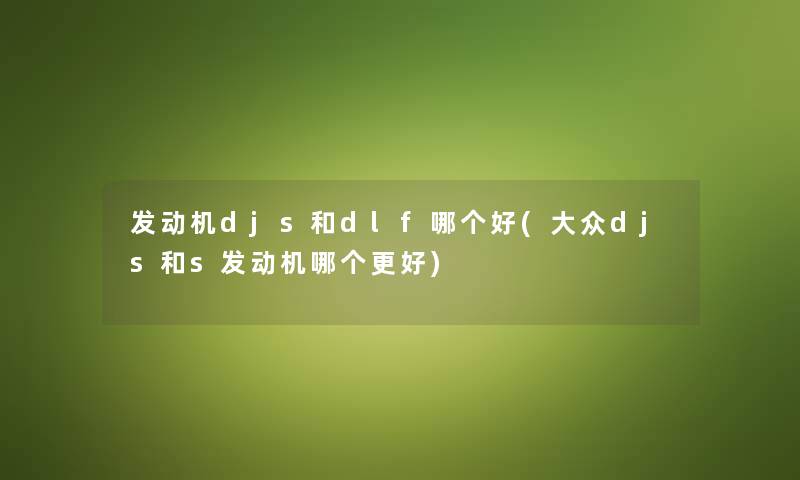 发动机djs和dlf哪个好(大众djs和s发动机哪个更好)