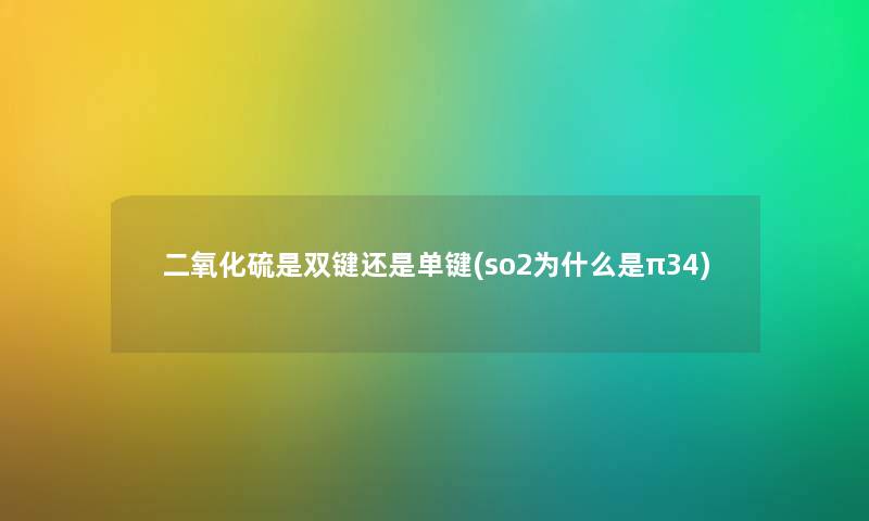 二氧化硫是双键还是单键(so2为什么是π34)