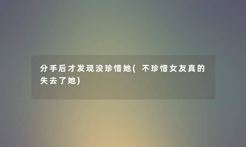 分手后才发现没珍惜她(不珍惜女友真的失去了她)