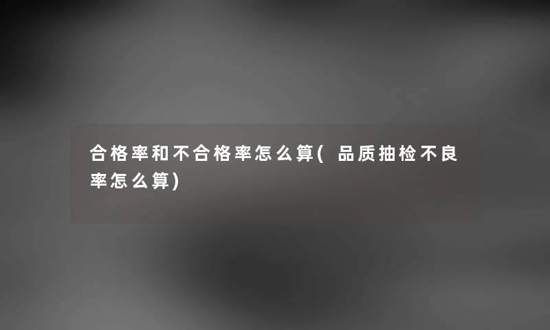 合格率和不合格率怎么算(品质抽检不良率怎么算)