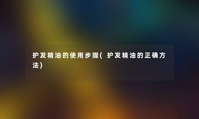 护发精油的使用步骤(护发精油的正确方法)