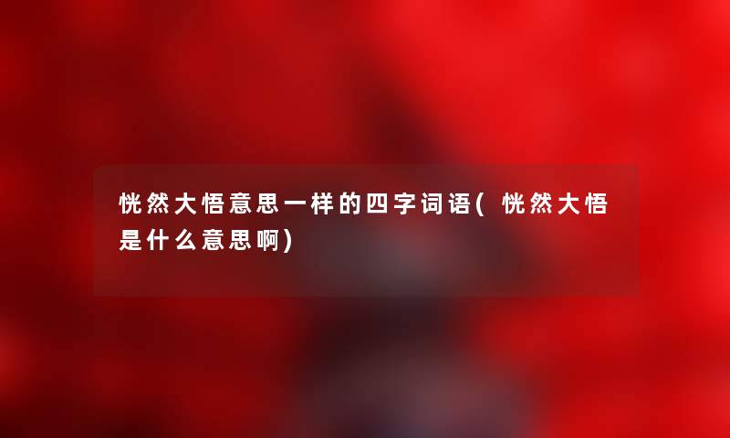 恍然大悟意思一样的四字词语(恍然大悟是什么意思啊)