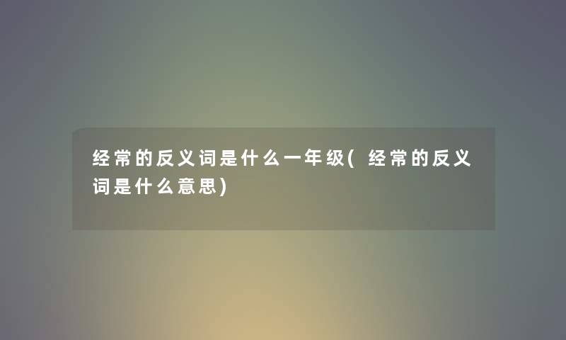 经常的反义词是什么一年级(经常的反义词是什么意思)