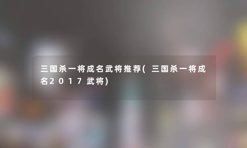 三国杀一将成名武将推荐(三国杀一将成名2017武将)