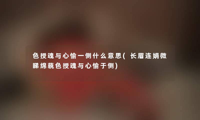 色授魂与心愉一侧什么意思(长眉连娟微睇绵藐色授魂与心愉于侧)