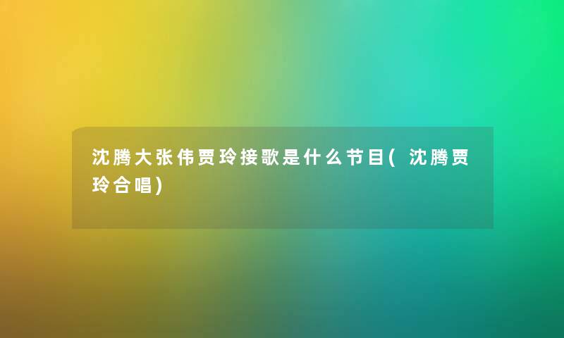 沈腾大张伟贾玲接歌是什么节目(沈腾贾玲合唱)