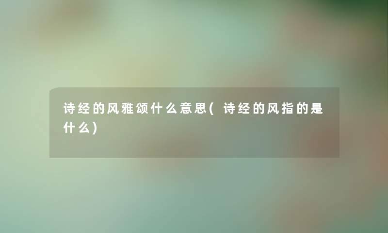 诗经的风雅颂什么意思(诗经的风指的是什么)