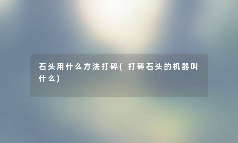 石头用什么方法打碎(打碎石头的机器叫什么)